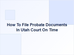 How to File Probate Documents in Utah Court on Time