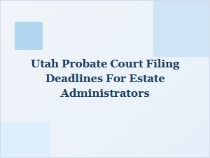 Utah Probate Court Filing Deadlines for Estate Administrators