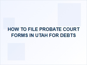 How to File Probate Court Forms in Utah for Debts