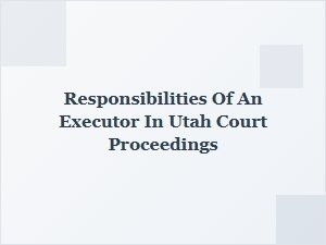 Responsibilities of an Executor in Utah Court Proceedings