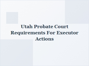 Utah Probate Court Requirements for Executor Actions