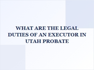 What Are the Legal Duties of an Executor in Utah Probate