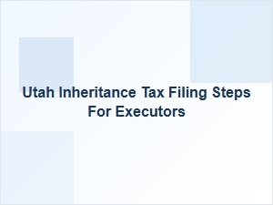 Utah Inheritance Tax Filing Steps for Executors