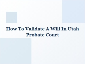 How to Validate a Will in Utah Probate Court